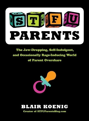 Stfu, Parents: The Jaw-Dropping, Self-Indulgent, and Occasionally Rage-Inducing World of Parent Overshare by Blair Koenig 9780399159763