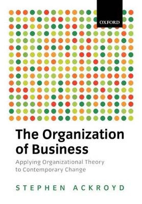 The Organization of Business: Applying Organizational Theory to Contemporary Change by Stephen Ackroyd 9780198742692