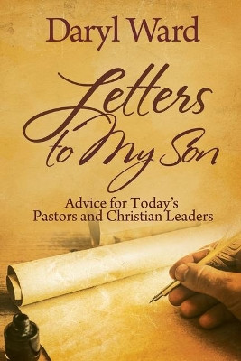 Letters to My Son: Advice for Today's Pastors and Christian Leaders by Daryl Ward 9780996299138