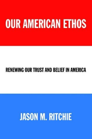 Our American Ethos: Renewing Our Trust and Belief in America by Jason M Ritchie 9780595367252