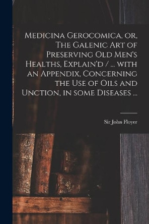 Medicina Gerocomica, or, The Galenic Art of Preserving Old Men's Healths, Explain'd / ... With an Appendix, Concerning the Use of Oils and Unction, in Some Diseases ... by Sir John Floyer 9781013772535