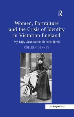 Women, Portraiture and the Crisis of Identity in Victorian England: My Lady Scandalous Reconsidered Colleen Denney 9781138253667