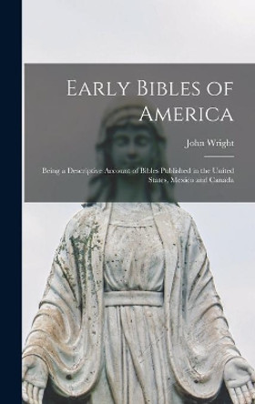 Early Bibles of America [microform]: Being a Descriptive Account of Bibles Published in the United States, Mexico and Canada by John 1836-1919 Wright 9781013873669