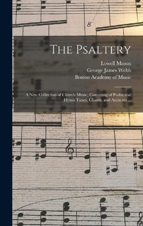 The Psaltery: a New Collection of Church Music, Consisting of Psalm and Hymn Tunes, Chants, and Anthems ... by Lowell 1792-1872 Mason 9781013744303