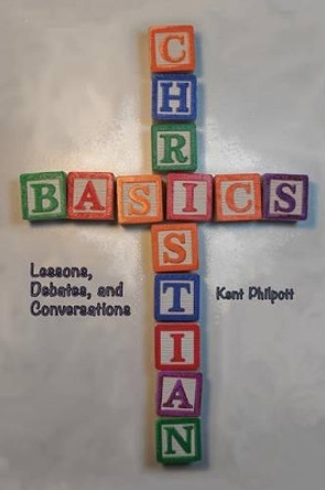 Christian Basics: Lessons, Debates, and Conversations by Kent A Philpott 9780990727781
