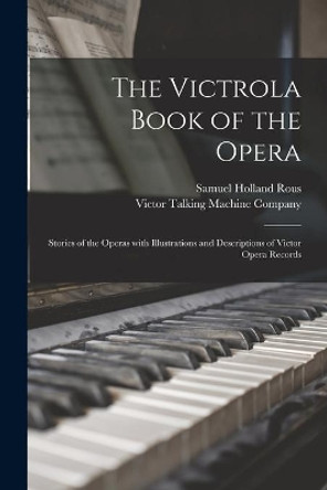 The Victrola Book of the Opera: Stories of the Operas With Illustrations and Descriptions of Victor Opera Records by Samuel Holland Rous 9781014429025