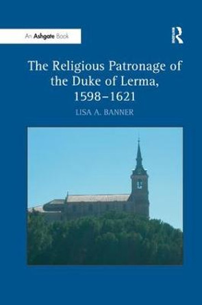 The Religious Patronage of the Duke of Lerma, 1598-1621 by Lisa A. Banner