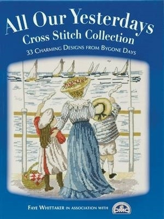 All Our Yesterdays Cross Stitch Collection: 33 Charming Designs from Bygone Days by Faye Whittaker 9780715324721