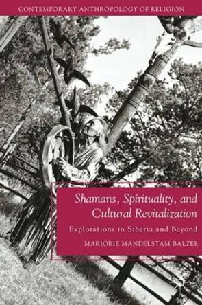 Shamans, Spirituality, and Cultural Revitalization: Explorations in Siberia and Beyond by Marjorie Mandelstam Balzer 9780230110915