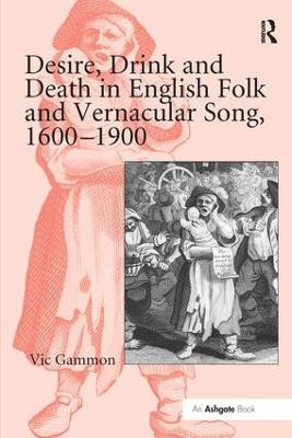 Desire, Drink and Death in English Folk and Vernacular Song, 1600-1900 Vic Gammon 9781138278332