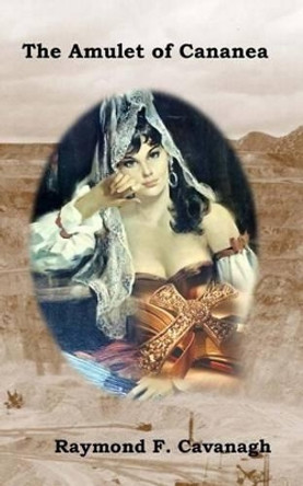 The Amulet of Cananea: Song of Carmelita by Raymond F Cavanagh 9780991553716