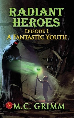 Radiant Heroes: Episode 1: A Fantastic Youth by M C Grimm 9780999185766