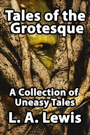 Tales of the Grotesque: A Collection of Uneasy Tales by L. A. Lewis 9780957296206