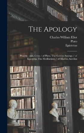 The Apology; Phaedo; and, Crito / of Plato. The Golden Sayings / of Epictetus. The Meditations / of Marcus Aurelius by Charles William 1834-1926 Eliot 9781013353536