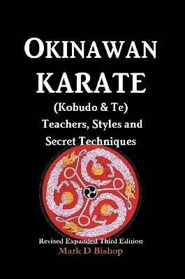 Okinawan Karate (Kobudo & Te) Teachers, Styles and Secret Techniques: Expanded Third Edition by Mark D Bishop 9780244054847
