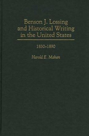 Benson J. Lossing and Historical Writing in the United States: 1830-1890 by Harold E. Mahan 9780313288067