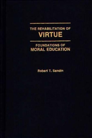 The Rehabilitation of Virtue: Foundations of Moral Education by Robert T. Sandin 9780275941598