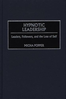 Hypnotic Leadership: Leaders, Followers, and the Loss of Self by Micha Popper 9780275971380