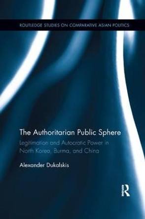 The Authoritarian Public Sphere: Legitimation and Autocratic Power in North Korea, Burma, and China by Alexander Dukalskis