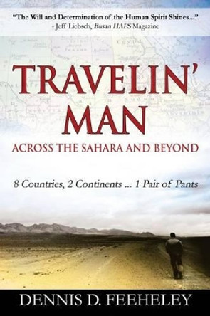 TRAVELIN' MAN Across the Sahara and Beyond: 8 Countries, 2 Continents...1 Pair of Pants by Dennis D Feeheley 9780578134192