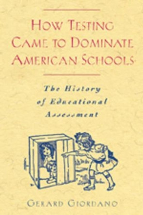 How Testing Came to Dominate American Schools: The History of Educational Assessment by Gerard Giordano 9780820472553