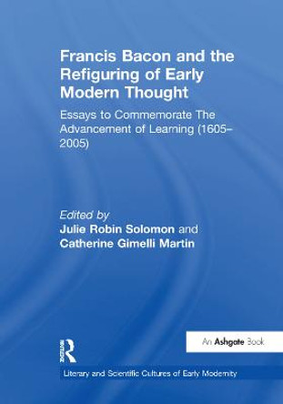 Francis Bacon and the Refiguring of Early Modern Thought: Essays to Commemorate The Advancement of Learning (1605-2005) by Catherine Gimelli Martin