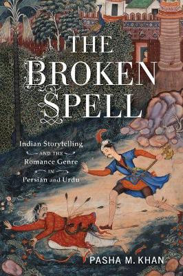 The Broken Spell: Indian Storytelling and the Romance Genre in Persian and Urdu by Pasha M. Khan 9780814345993