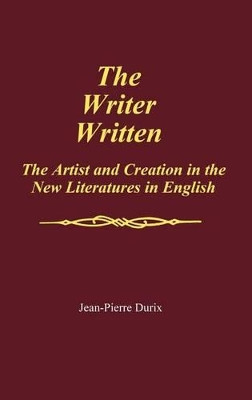The Writer Written: The Artist and Creation in the New Literatures in English by Jean-Pierre Durix 9780313258947
