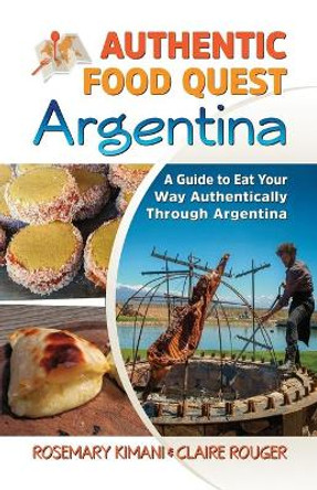 Authentic Food Quest Argentina: A Guide to Eat Your Way Authentically Through Argentina by Rosemary Kimani 9780997810110