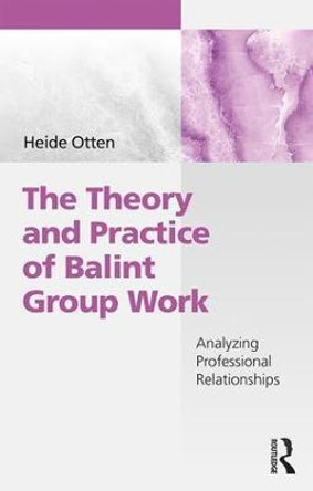 The Theory and Practice of Balint Group Work: Analyzing Professional Relationships Heide Otten 9781138507012