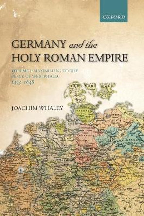 Germany and the Holy Roman Empire: Volume I: Maximilian I to the Peace of Westphalia, 1493-1648 by Joachim Whaley 9780199688821