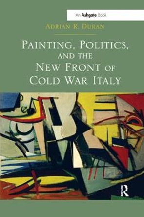 Painting, Politics, and the New Front of Cold War Italy by Adrian R. Duran