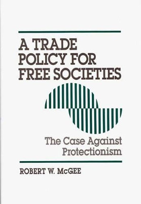 A Trade Policy for Free Societies: The Case Against Protectionism by Robert McGee 9780899308982