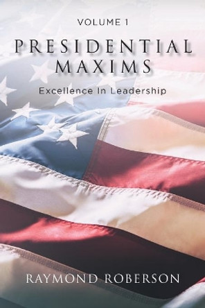 Presidential Maxims: Excellence In Leadership by Raymond Roberson 9781098009915