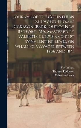 Journal of the Corinthian (Ship) and Thomas Dickason (Bark) out of New Bedford, MA, Mastered by Valentine Lewis and Kept by Valentine Lewis, on Whaling Voyages Between 1866 and 1871. by Corinthian (Ship) 9781013414466