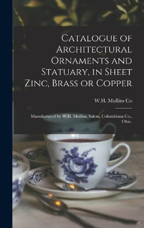 Catalogue of Architectural Ornaments and Statuary, in Sheet Zinc, Brass or Copper: Manufactured by W.H. Mullins, Salem, Columbiana Co., Ohio. by W H Mullins Co 9781013956553