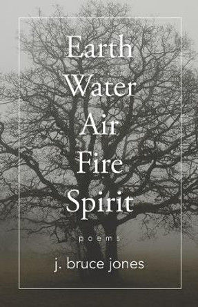 Earth Water Air Fire Spirit: Poems by J Bruce Jones 9780979217036