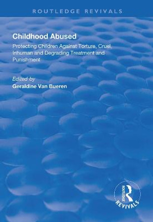 Childhood Abused: Protecting Children Against Torture, Cruel, Inhuman and Degrading Treatment and Punishment by Geraldine Van Bueren