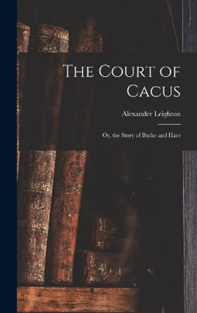 The Court of Cacus: or, the Story of Burke and Hare by Alexander 1800-1874 Leighton 9781013907357