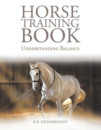 Horse Training Book: Understanding Balance by R B Hildebrandt 9781543458022