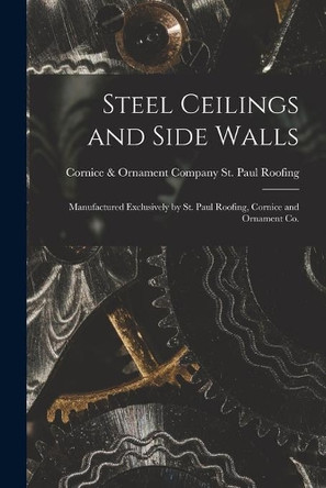 Steel Ceilings and Side Walls: Manufactured Exclusively by St. Paul Roofing, Cornice and Ornament Co. by Cornice & Ornament St Paul Roofing 9781013472268