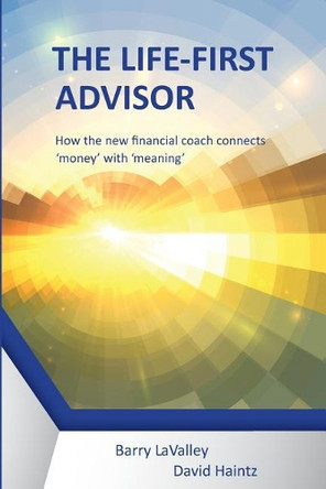 The Life First Advisor: How the New Financial Coach Connects 'money' with 'meaning' by Lavalley Barry 9780993760099