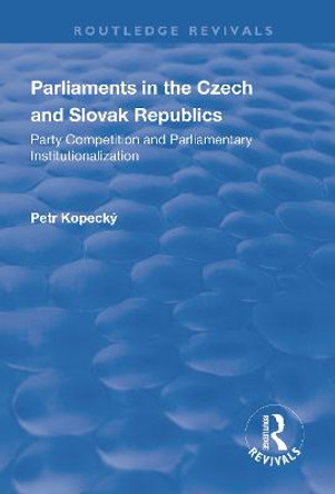 Parliaments in the Czech and Slovak Republics: Party Competition and Parliamentary Institutionalization by Petr Kopecky