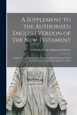 A Supplement to the Authorised English Version of the New Testament: Being a Critical Illustration of Its More Difficult Passages From the Syriac, Latin and Earlier English Versions by Frederick Henry Ambrose 1 Scrivener 9781013635328