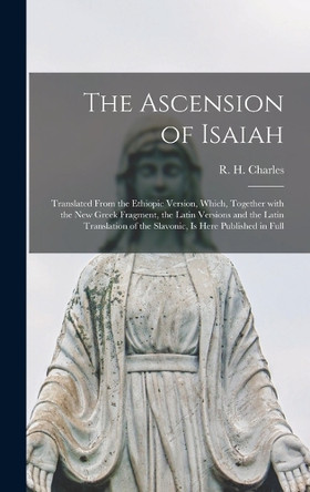 The Ascension of Isaiah: Translated From the Ethiopic Version, Which, Together With the New Greek Fragment, the Latin Versions and the Latin Translation of the Slavonic, is Here Published in Full by R H (Robert Henry) 1855-1 Charles 9781013622625