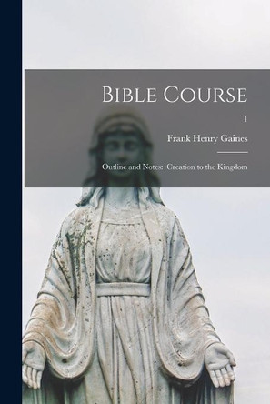 Bible Course: Outline and Notes: Creation to the Kingdom; 1 by Frank Henry Gaines 9781014117199