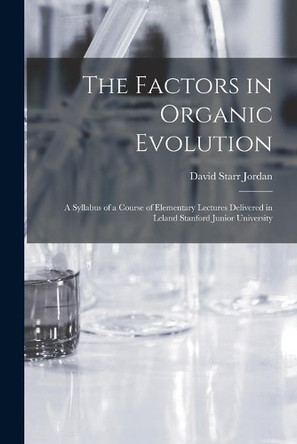 The Factors in Organic Evolution; a Syllabus of a Course of Elementary Lectures Delivered in Leland Stanford Junior University by David Starr 1851-1931 Jordan 9781013618352