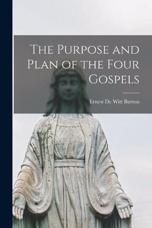 The Purpose and Plan of the Four Gospels [microform] by Ernest De Witt 1856-1925 Burton 9781014255778