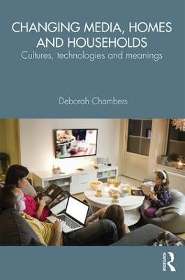 Changing Media, Homes and Households: Cultures, Technologies and Meanings Deborah Chambers 9781138791602