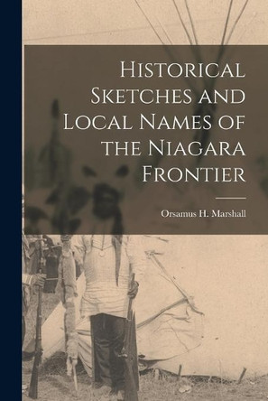 Historical Sketches and Local Names of the Niagara Frontier [microform] by Orsamus H (Orsamus Holmes) Marshall 9781014085986